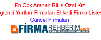 En+Cok+Aranan+Bitlis+Ozel+Kız+Oğrenci+Yurtları+Firmaları+Etiketli+Firma+Listesi Güncel+Firmaları!