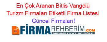 En+Çok+Aranan+Bitlis+Vangölü+Turizm+Firmaları+Etiketli+Firma+Listesi Güncel+Firmaları!