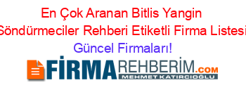 En+Çok+Aranan+Bitlis+Yangin+Söndürmeciler+Rehberi+Etiketli+Firma+Listesi Güncel+Firmaları!