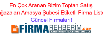 En+Çok+Aranan+Bizim+Toptan+Satış+Mağazaları+Amasya+Şubesi+Etiketli+Firma+Listesi Güncel+Firmaları!