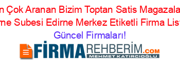 En+Çok+Aranan+Bizim+Toptan+Satis+Magazalari+Edirne+Subesi+Edirne+Merkez+Etiketli+Firma+Listesi Güncel+Firmaları!