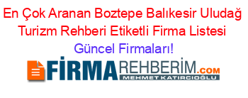 En+Çok+Aranan+Boztepe+Balıkesir+Uludağ+Turizm+Rehberi+Etiketli+Firma+Listesi Güncel+Firmaları!