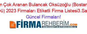 En+Çok+Aranan+Bulancak+Oksüzoğlu+(Bostanli+Köyü)+2023+Firmaları+Etiketli+Firma+Listesi3.Sayfa Güncel+Firmaları!