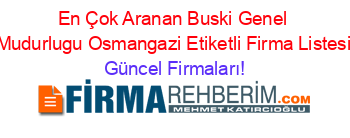 En+Çok+Aranan+Buski+Genel+Mudurlugu+Osmangazi+Etiketli+Firma+Listesi Güncel+Firmaları!
