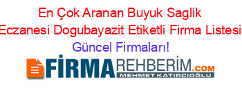 En+Çok+Aranan+Buyuk+Saglik+Eczanesi+Dogubayazit+Etiketli+Firma+Listesi Güncel+Firmaları!