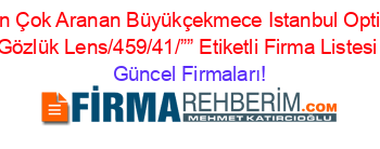 En+Çok+Aranan+Büyükçekmece+Istanbul+Optik+Gözlük+Lens/459/41/””+Etiketli+Firma+Listesi Güncel+Firmaları!