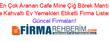 En+Çok+Aranan+Cafe+Mine+Çiğ+Börek+Mantı+Ve+Kahvaltı+Ev+Yemekleri+Etiketli+Firma+Listesi Güncel+Firmaları!