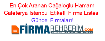 En+Çok+Aranan+Cağaloğlu+Hamam+Cafeterya+Istanbul+Etiketli+Firma+Listesi Güncel+Firmaları!