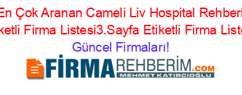 En+Çok+Aranan+Cameli+Liv+Hospital+Rehberi+Etiketli+Firma+Listesi3.Sayfa+Etiketli+Firma+Listesi Güncel+Firmaları!