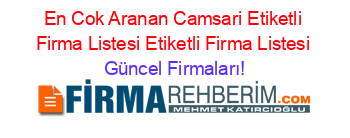 En+Cok+Aranan+Camsari+Etiketli+Firma+Listesi+Etiketli+Firma+Listesi Güncel+Firmaları!