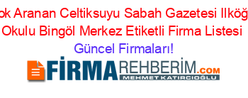 En+Çok+Aranan+Celtiksuyu+Sabah+Gazetesi+Ilköğretim+Okulu+Bingöl+Merkez+Etiketli+Firma+Listesi Güncel+Firmaları!