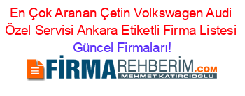 En+Çok+Aranan+Çetin+Volkswagen+Audi+Özel+Servisi+Ankara+Etiketli+Firma+Listesi Güncel+Firmaları!