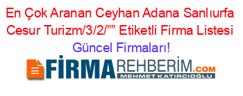 En+Çok+Aranan+Ceyhan+Adana+Sanlıurfa+Cesur+Turizm/3/2/””+Etiketli+Firma+Listesi Güncel+Firmaları!