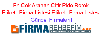 En+Çok+Aranan+Citir+Pide+Borek+Etiketli+Firma+Listesi+Etiketli+Firma+Listesi Güncel+Firmaları!