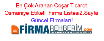 En+Çok+Aranan+Coşar+Ticaret+Osmaniye+Etiketli+Firma+Listesi2.Sayfa Güncel+Firmaları!