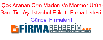 En+Çok+Aranan+Crm+Maden+Ve+Mermer+Urünleri+San.+Tic.+Aş.+Istanbul+Etiketli+Firma+Listesi Güncel+Firmaları!