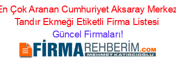 En+Çok+Aranan+Cumhuriyet+Aksaray+Merkez+Tandır+Ekmeği+Etiketli+Firma+Listesi Güncel+Firmaları!