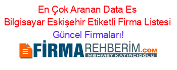 En+Çok+Aranan+Data+Es+Bilgisayar+Eskişehir+Etiketli+Firma+Listesi Güncel+Firmaları!