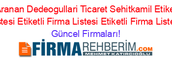 En+Cok+Aranan+Dedeogullari+Ticaret+Sehitkamil+Etiketli+Firma+Listesi+Etiketli+Firma+Listesi+Etiketli+Firma+Listesi Güncel+Firmaları!