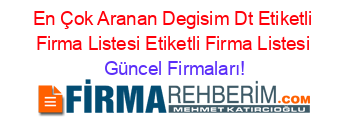 En+Çok+Aranan+Degisim+Dt+Etiketli+Firma+Listesi+Etiketli+Firma+Listesi Güncel+Firmaları!