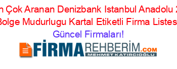 En+Çok+Aranan+Denizbank+Istanbul+Anadolu+2.+Bolge+Mudurlugu+Kartal+Etiketli+Firma+Listesi Güncel+Firmaları!