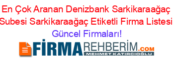 En+Çok+Aranan+Denizbank+Sarkikaraağaç+Subesi+Sarkikaraağaç+Etiketli+Firma+Listesi Güncel+Firmaları!