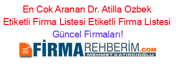 En+Cok+Aranan+Dr.+Atilla+Ozbek+Etiketli+Firma+Listesi+Etiketli+Firma+Listesi Güncel+Firmaları!