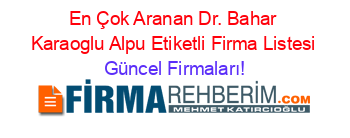 En+Çok+Aranan+Dr.+Bahar+Karaoglu+Alpu+Etiketli+Firma+Listesi Güncel+Firmaları!