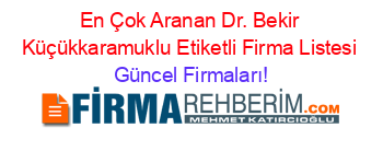 En+Çok+Aranan+Dr.+Bekir+Küçükkaramuklu+Etiketli+Firma+Listesi Güncel+Firmaları!