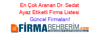 En+Çok+Aranan+Dr.+Sedat+Ayaz+Etiketli+Firma+Listesi Güncel+Firmaları!