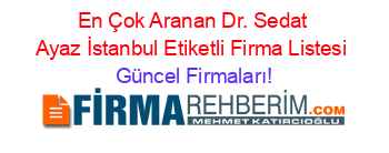 En+Çok+Aranan+Dr.+Sedat+Ayaz+İstanbul+Etiketli+Firma+Listesi Güncel+Firmaları!