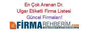 En+Çok+Aranan+Dr.+Ulgar+Etiketli+Firma+Listesi Güncel+Firmaları!