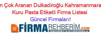 En+Çok+Aranan+Dulkadiroğlu+Kahramanmaraş+Kuru+Pasta+Etiketli+Firma+Listesi Güncel+Firmaları!