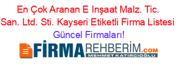 En+Çok+Aranan+E+Inşaat+Malz.+Tic.+San.+Ltd.+Sti.+Kayseri+Etiketli+Firma+Listesi Güncel+Firmaları!
