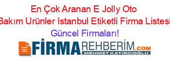 En+Çok+Aranan+E+Jolly+Oto+Bakım+Urünler+Istanbul+Etiketli+Firma+Listesi Güncel+Firmaları!