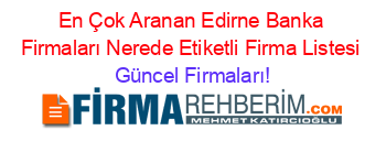 En+Çok+Aranan+Edirne+Banka+Firmaları+Nerede+Etiketli+Firma+Listesi Güncel+Firmaları!