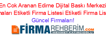 En+Cok+Aranan+Edirne+Dijital+Baskı+Merkezi+Firmaları+Etiketli+Firma+Listesi+Etiketli+Firma+Listesi Güncel+Firmaları!