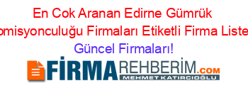 En+Cok+Aranan+Edirne+Gümrük+Komisyonculuğu+Firmaları+Etiketli+Firma+Listesi Güncel+Firmaları!