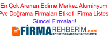 En+Çok+Aranan+Edirne+Merkez+Alüminyum+Pvc+Doğrama+Firmaları+Etiketli+Firma+Listesi Güncel+Firmaları!