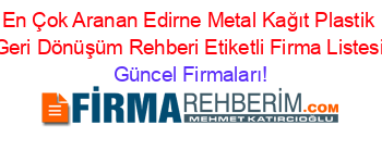En+Çok+Aranan+Edirne+Metal+Kağıt+Plastik+Geri+Dönüşüm+Rehberi+Etiketli+Firma+Listesi Güncel+Firmaları!