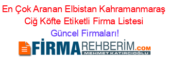 En+Çok+Aranan+Elbistan+Kahramanmaraş+Ciğ+Köfte+Etiketli+Firma+Listesi Güncel+Firmaları!