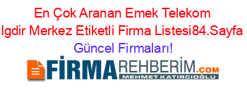 En+Çok+Aranan+Emek+Telekom+Igdir+Merkez+Etiketli+Firma+Listesi84.Sayfa Güncel+Firmaları!
