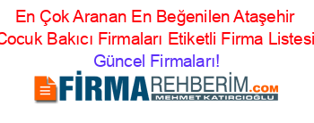 En+Çok+Aranan+En+Beğenilen+Ataşehir+Cocuk+Bakıcı+Firmaları+Etiketli+Firma+Listesi Güncel+Firmaları!