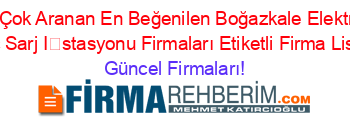 En+Çok+Aranan+En+Beğenilen+Boğazkale+Elektrikli+Araç+Sarj+İstasyonu+Firmaları+Etiketli+Firma+Listesi Güncel+Firmaları!