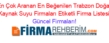 En+Çok+Aranan+En+Beğenilen+Trabzon+Doğal+Kaynak+Suyu+Firmaları+Etiketli+Firma+Listesi Güncel+Firmaları!