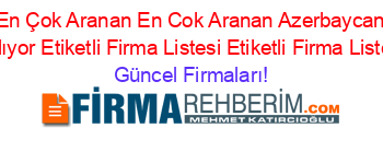 En+Çok+Aranan+En+Cok+Aranan+Azerbaycan+Calıyor+Etiketli+Firma+Listesi+Etiketli+Firma+Listesi Güncel+Firmaları!
