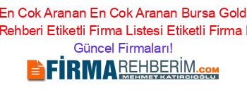 En+Cok+Aranan+En+Cok+Aranan+Bursa+Gold+Firma+Rehberi+Etiketli+Firma+Listesi+Etiketli+Firma+Listesi Güncel+Firmaları!