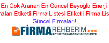 En+Cok+Aranan+En+Güncel+Beyoğlu+Enerji+Firmaları+Etiketli+Firma+Listesi+Etiketli+Firma+Listesi Güncel+Firmaları!