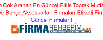 En+Çok+Aranan+En+Güncel+Bitlis+Toprak+Mutfak+Eşyaları+Ve+Bahçe+Aksesuarları+Firmaları+Etiketli+Firma+Listesi Güncel+Firmaları!