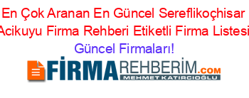 En+Çok+Aranan+En+Güncel+Sereflikoçhisar+Acikuyu+Firma+Rehberi+Etiketli+Firma+Listesi Güncel+Firmaları!